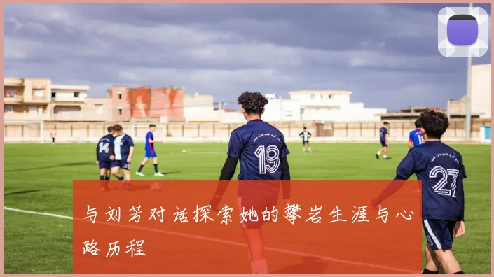 与刘芳对话探索她的攀岩生涯与心路历程