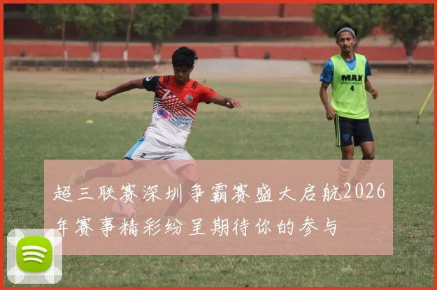 超三联赛深圳争霸赛盛大启航2026年赛事精彩纷呈期待你的参与