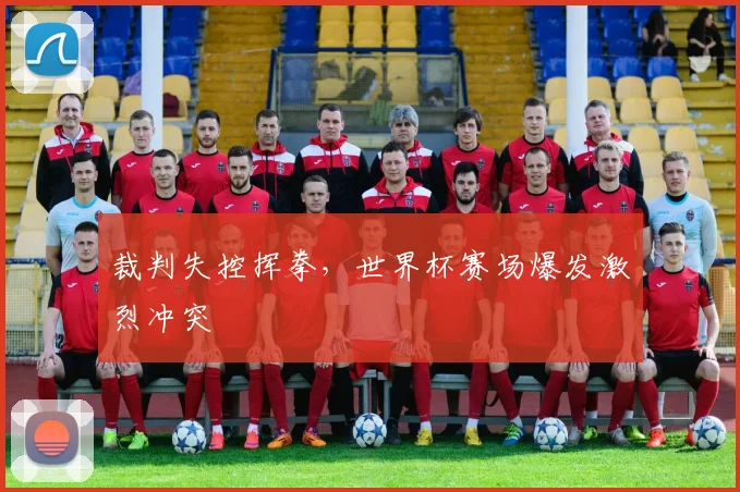 裁判失控挥拳，世界杯赛场爆发激烈冲突