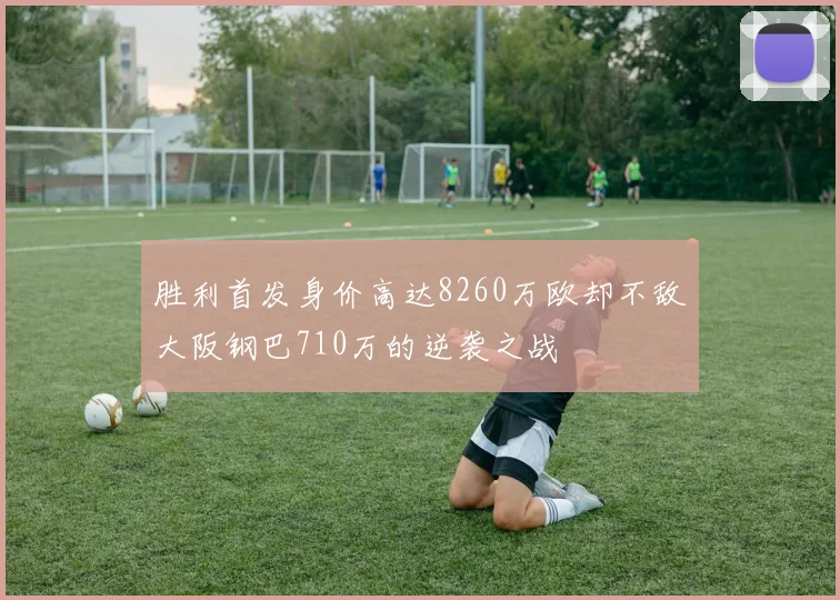 胜利首发身价高达8260万欧却不敌大阪钢巴710万的逆袭之战