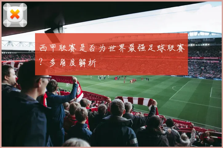 西甲联赛是否为世界最强足球联赛？多角度解析