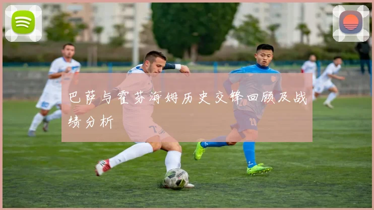 巴萨与霍芬海姆历史交锋回顾及战绩分析