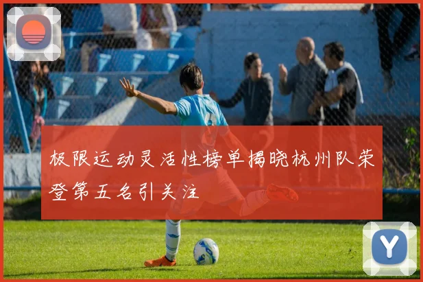 极限运动灵活性榜单揭晓杭州队荣登第五名引关注