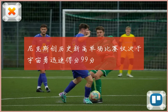 尼克斯创历史新高单场比赛仅次于宇宙勇迅速得分99分