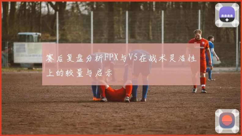 赛后复盘分析FPX与V5在战术灵活性上的较量与启示