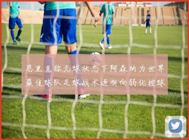 恩里克称无球状态下阿森纳为世界最佳球队足球战术逐渐向弱化控球转型